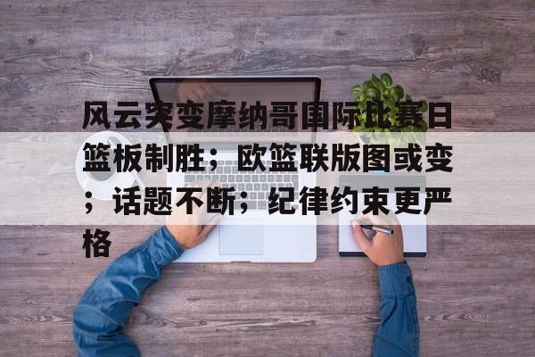 风云突变摩纳哥国际比赛日篮板制胜；欧篮联版图或变；话题不断；纪律约束更严格的简单介绍